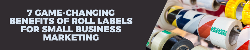 7 Game-Changing Benefits of Roll Labels for Small Business Marketing