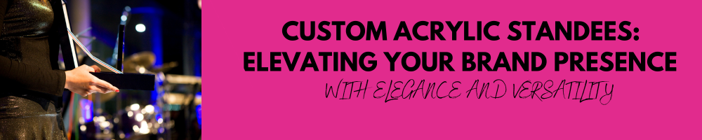 Custom Acrylic Standees: Elevating Your Brand Presence with Elegance and Versatility